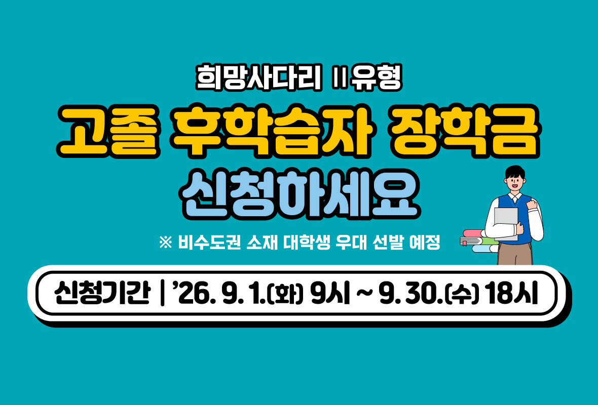 희망사다리 2유형 고졸 후학습자 장학금 신청하세요
※ 비수도권 소재 대학생 우대 선발 예정
신청기간 2026년 9월 1일 화요일 9시부터 9월 30일 수요일 18시까지