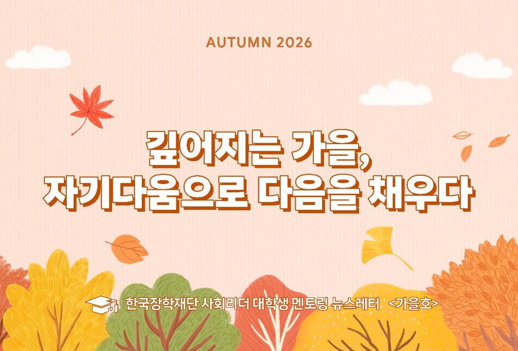 AUTUMN 2026
깊어지는 가을, 자기다움으로 다음을 채우다
한국장학재단 사회리더 대학생 멘토링 뉴스레터 <가을호>