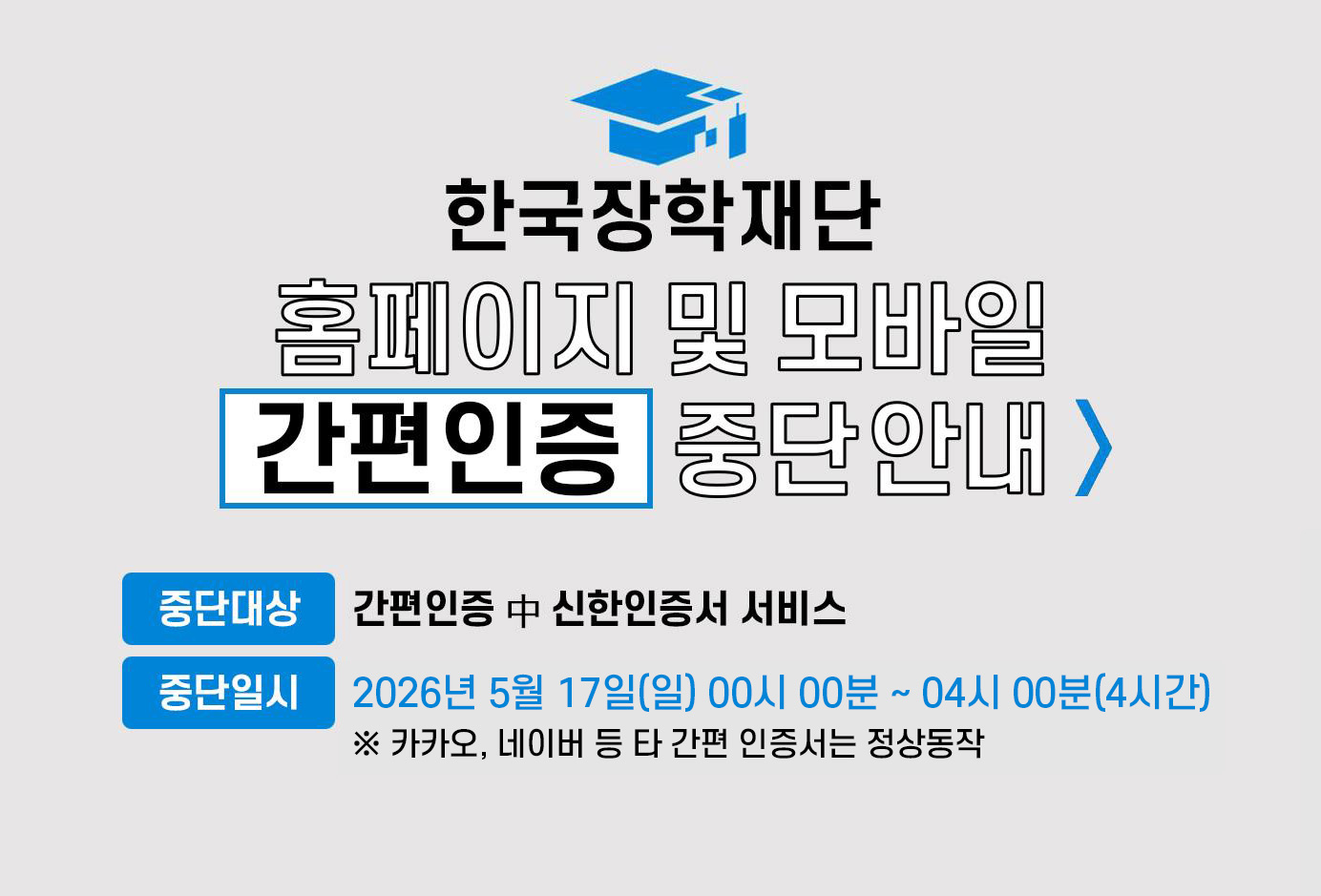 한국장학재단 홈페이지 및 모바일 간편인증 중단안내 중단대상은 간편인증 중 신한인증서 서비스 중단일시는 2026년 5월 17일 일요일 00시 부터 04시 까지 총 4시간 카카오 네이버 등 타 간편 인증서는 정상동작