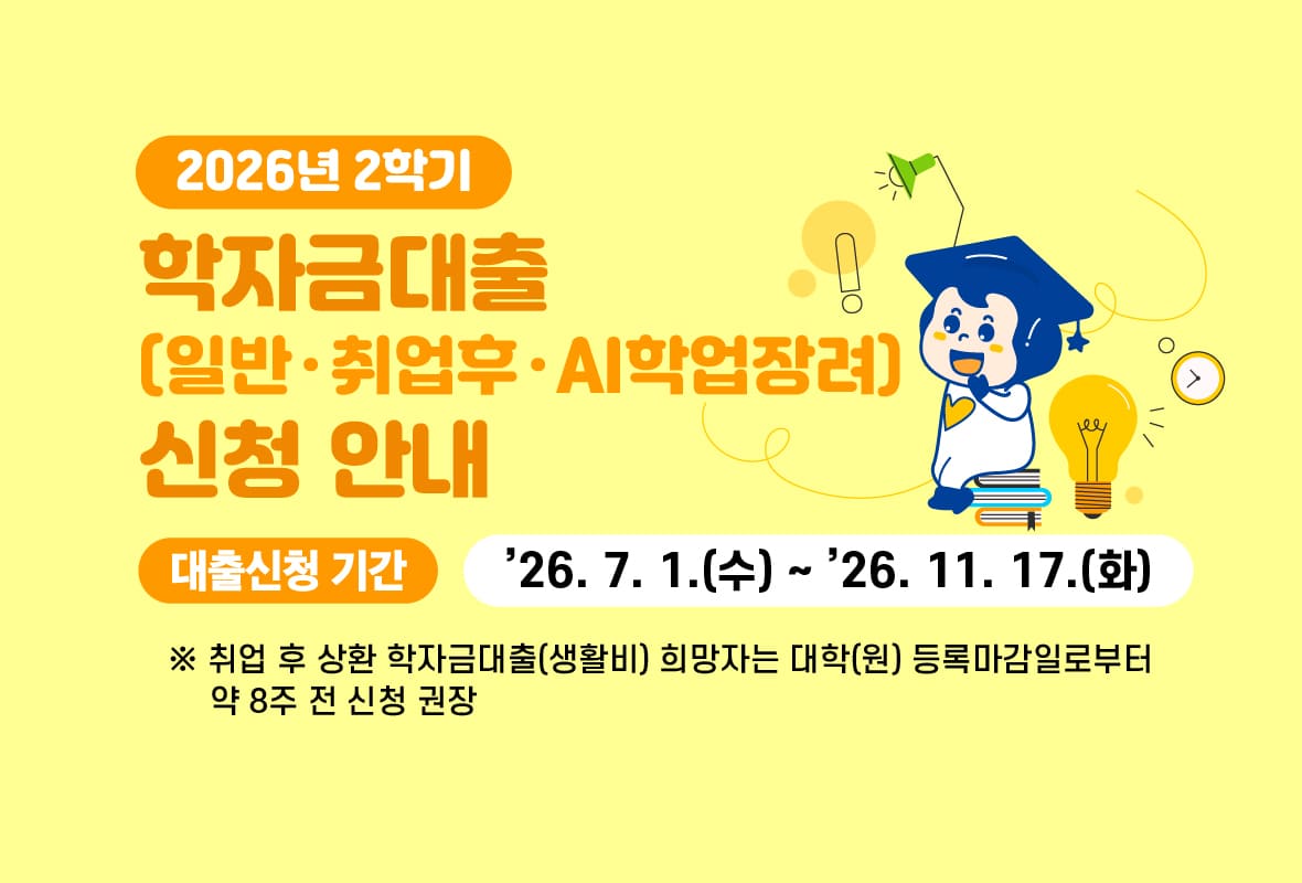 2026년 2학기

학자금 대출 일반 취업후 AI학업장려 신청안내

대출신청기간: 2026년 7월 1일 수요일 부터 2026년 11월 17일 화요일까지

취업 후 상환 학자금대출(생활비) 희망자는 대학(원) 등록마감일로부터 약 8주전 신청 권장