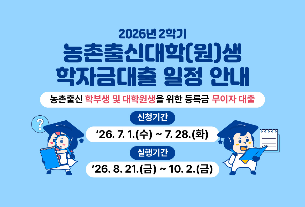 2026년 2학기

농촌출신대학(원)생 학자금대출 일정 안내

농촌출신 학부생 및 대학원생을 위한 등록금 무이자 대출

신청기간: 2026년 7월 1일 수요일 부터 7월 28일 화요일까지

실행기간; 2026년 8월 21일 금요일 부터 10월 2일 금요일까지