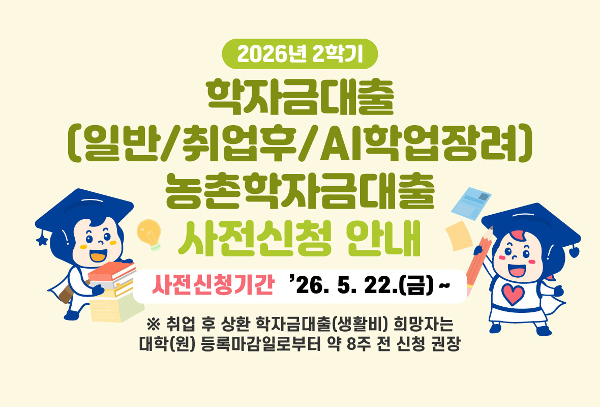 2026년 2학기

학자금대출(일반/취업후) 농총학자금대출 사전신청 안내

사전신청기간: '26. 5. 22.(금)

※ 취업 후 상환 학자금대출(생활비) 희망자는 대학(원) 등록마감일로부터 약 8주 전 신청 권장